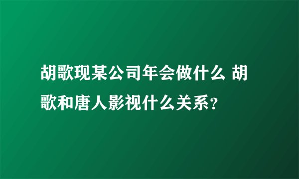 胡歌现某公司年会做什么 胡歌和唐人影视什么关系？
