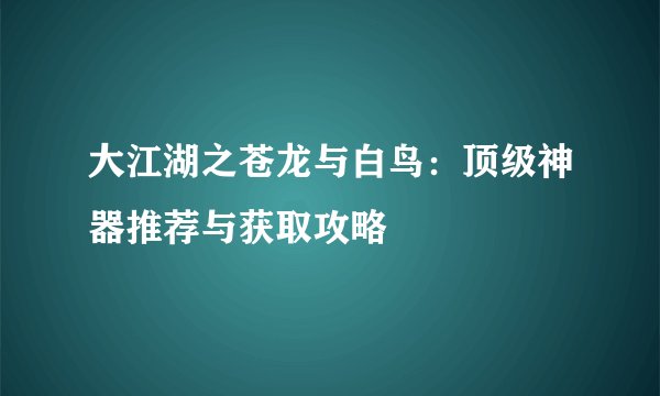 大江湖之苍龙与白鸟：顶级神器推荐与获取攻略