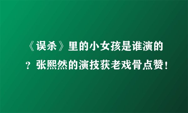 《误杀》里的小女孩是谁演的？张熙然的演技获老戏骨点赞！