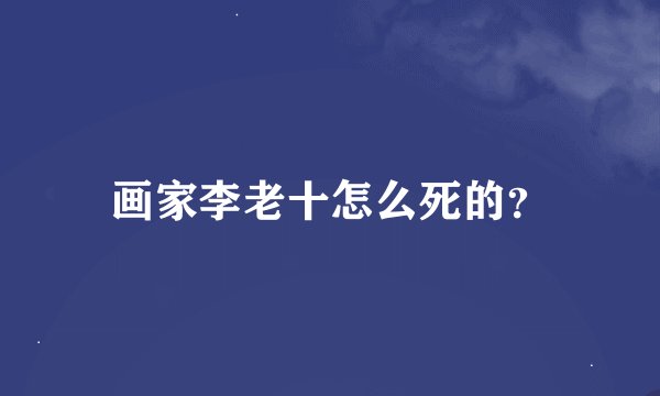 画家李老十怎么死的?