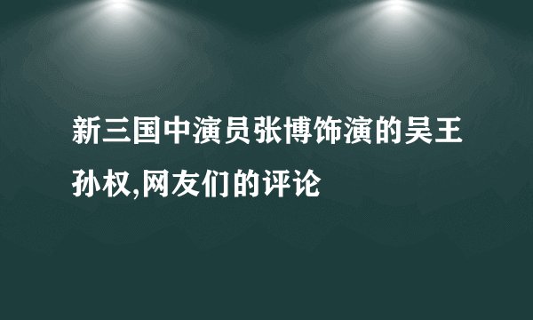 新三国中演员张博饰演的吴王孙权,网友们的评论