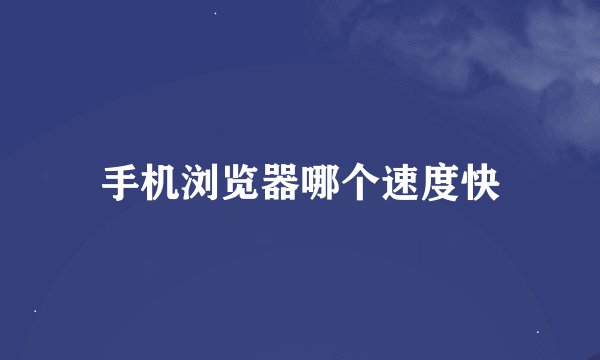 手机浏览器哪个速度快