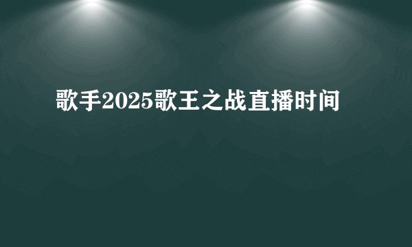 歌手2025歌王之战直播时间