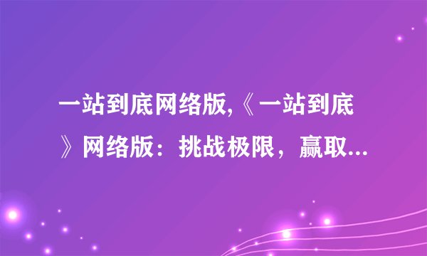 一站到底网络版,《一站到底》网络版：挑战极限，赢取百万大奖