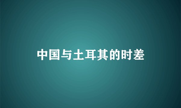 中国与土耳其的时差