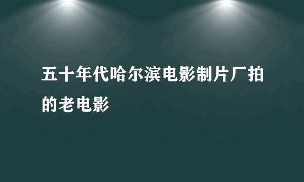 五十年代哈尔滨电影制片厂拍的老电影