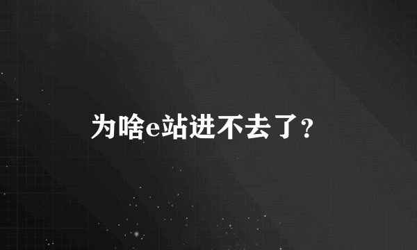 为啥e站进不去了?