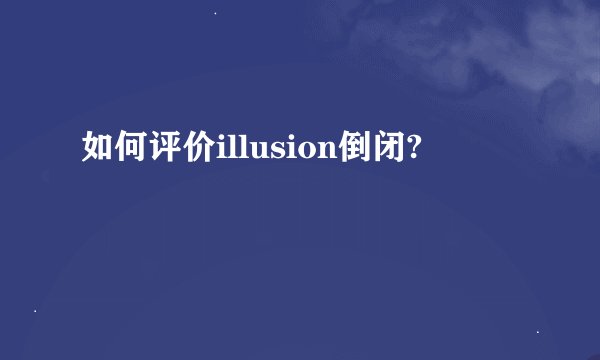 如何评价illusion倒闭?