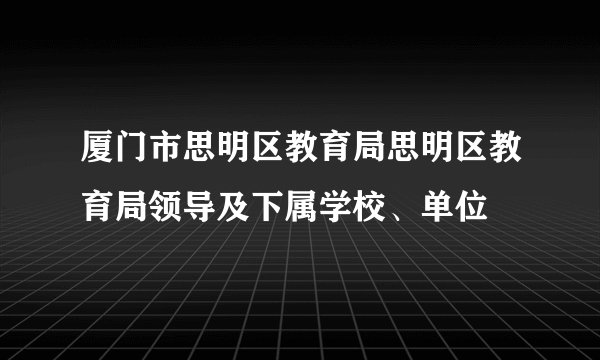 厦门市思明区教育局思明区教育局领导及下属学校、单位