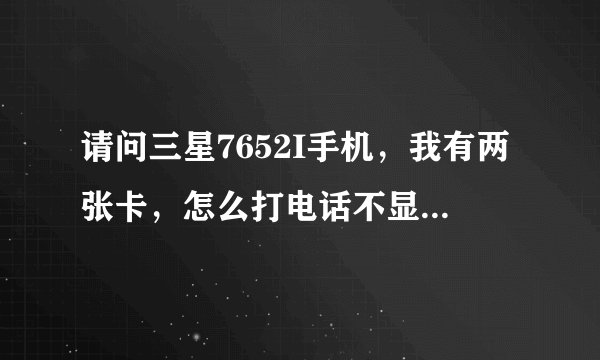 请问三星7652I手机，我有两张卡，怎么打电话不显示卡1和卡2 啊，老是卡1拨出去