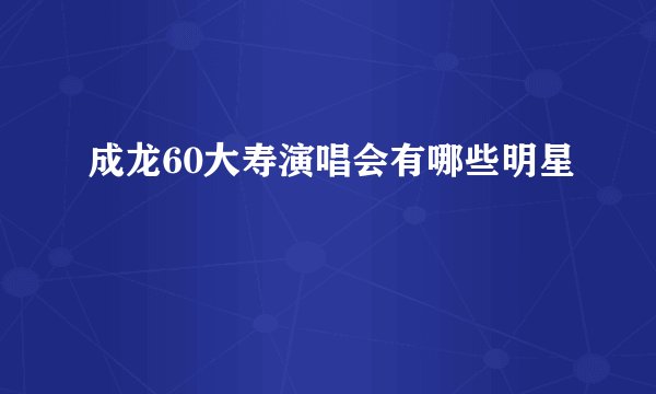 成龙60大寿演唱会有哪些明星