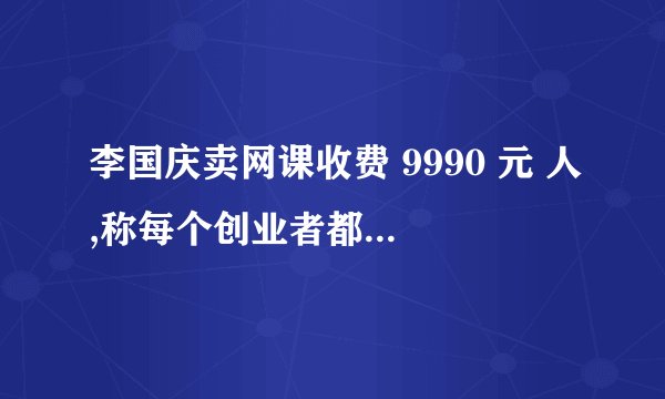 李国庆卖网课收费 9990 元 人,称每个创业者都可以靠 PPT