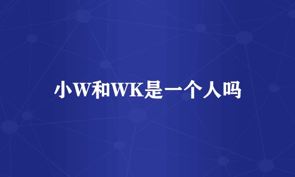 小W和WK是一个人吗
