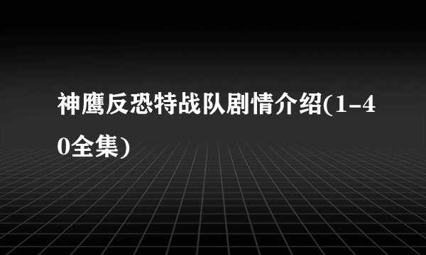 神鹰反恐特战队剧情介绍(1-40全集)