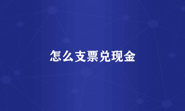 怎么支票兑现金