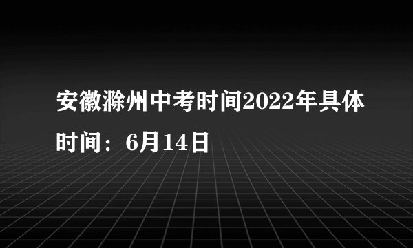 安徽滁州中考时间2022年具体时间：6月14日