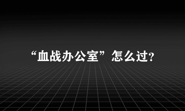 “血战办公室”怎么过？