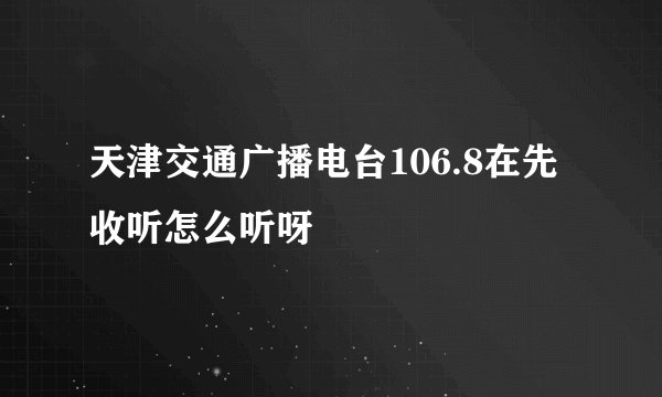 天津交通广播电台106.8在先收听怎么听呀