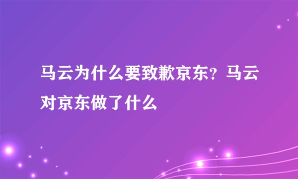 马云为什么要致歉京东？马云对京东做了什么