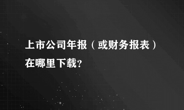 上市公司年报（或财务报表）在哪里下载？