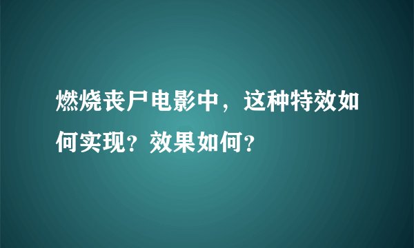 燃烧丧尸电影中，这种特效如何实现？效果如何？