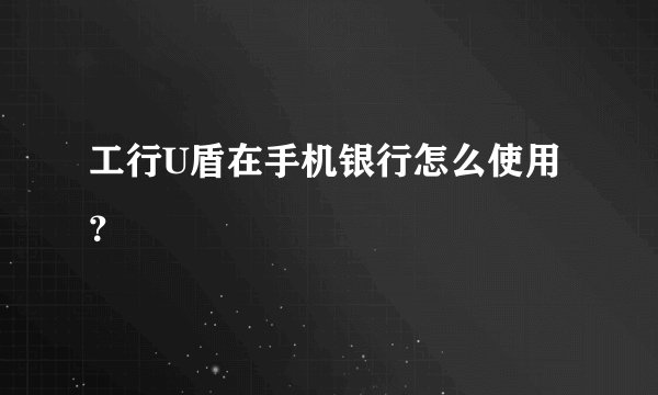 工行U盾在手机银行怎么使用？