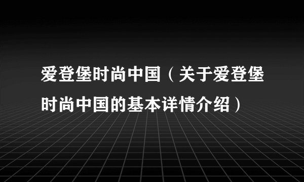 爱登堡时尚中国（关于爱登堡时尚中国的基本详情介绍）