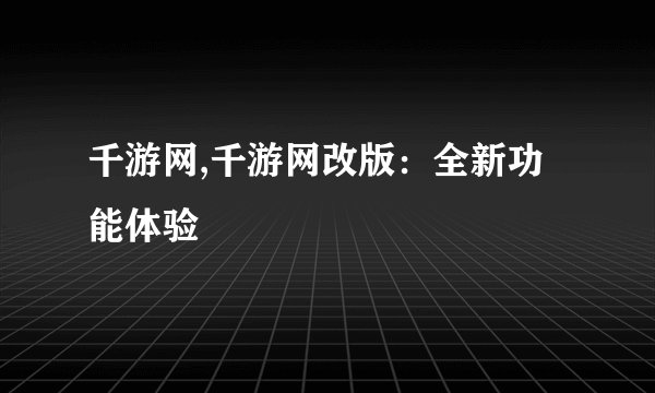 千游网,千游网改版：全新功能体验