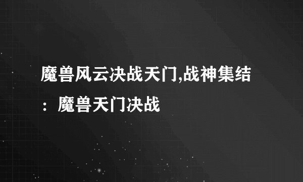 魔兽风云决战天门,战神集结:魔兽天门决战