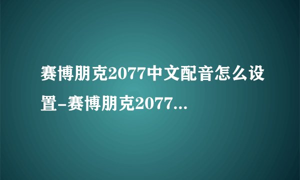 赛博朋克2077中文配音怎么设置-赛博朋克2077中文配音设置方法