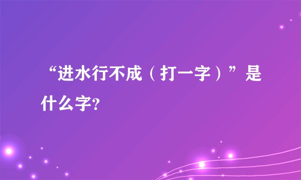 “进水行不成（打一字）”是什么字？