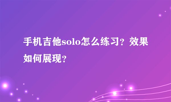 手机吉他solo怎么练习？效果如何展现？
