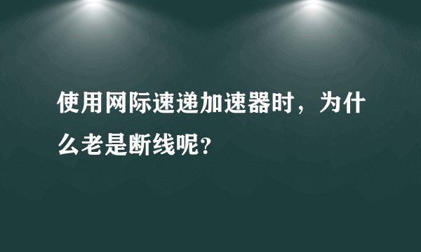 使用网际速递加速器时，为什么老是断线呢？