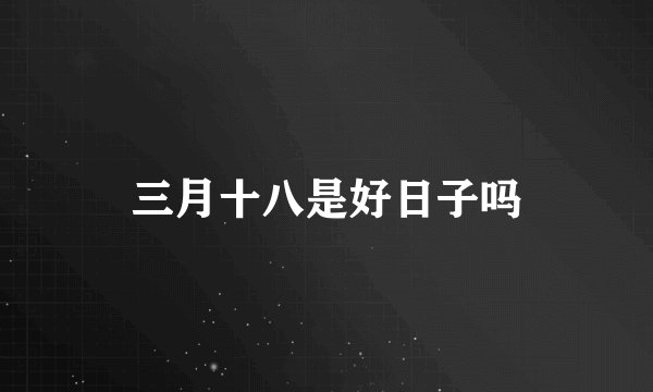 三月十八是好日子吗