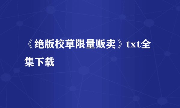 《绝版校草限量贩卖》txt全集下载