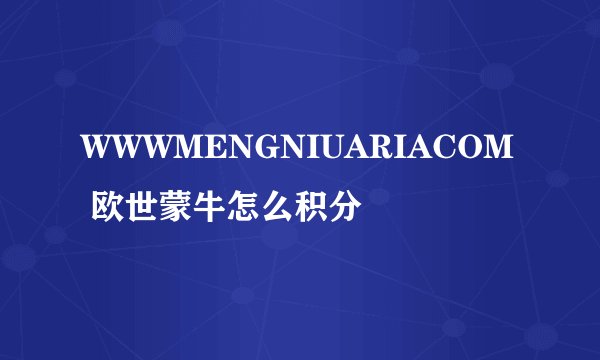 WWWMENGNIUARIACOM 欧世蒙牛怎么积分