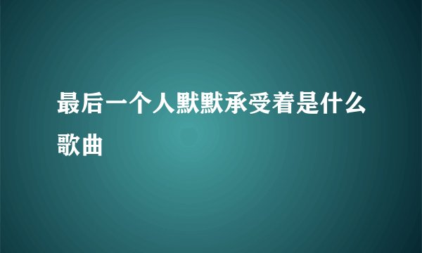 最后一个人默默承受着是什么歌曲