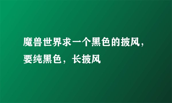 魔兽世界求一个黑色的披风，要纯黑色，长披风