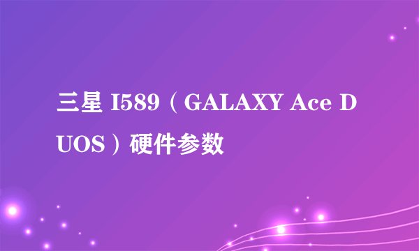 三星 I589（GALAXY Ace DUOS）硬件参数