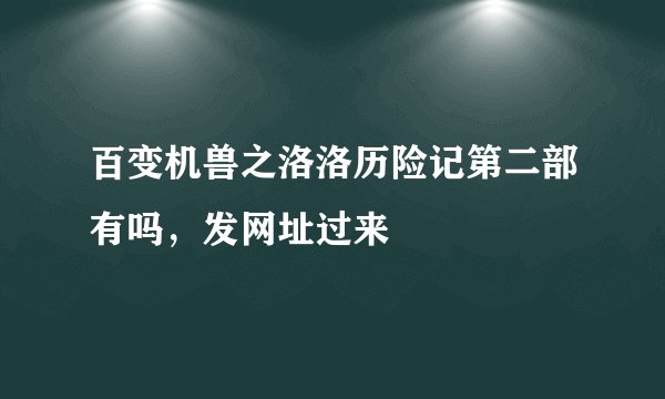 百变机兽之洛洛历险记第二部有吗，发网址过来