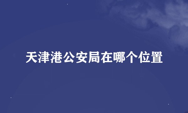 天津港公安局在哪个位置