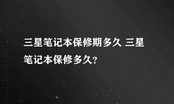三星笔记本保修期多久 三星笔记本保修多久？