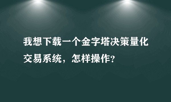 我想下载一个金字塔决策量化交易系统，怎样操作？