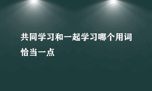 共同学习和一起学习哪个用词恰当一点