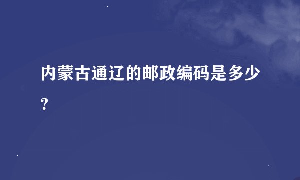 内蒙古通辽的邮政编码是多少？