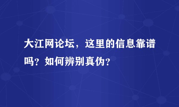 大江网论坛，这里的信息靠谱吗？如何辨别真伪？