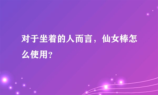 对于坐着的人而言，仙女棒怎么使用？
