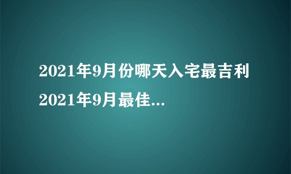 2021年9月份哪天入宅最吉利 2021年9月最佳的入宅吉日一览表