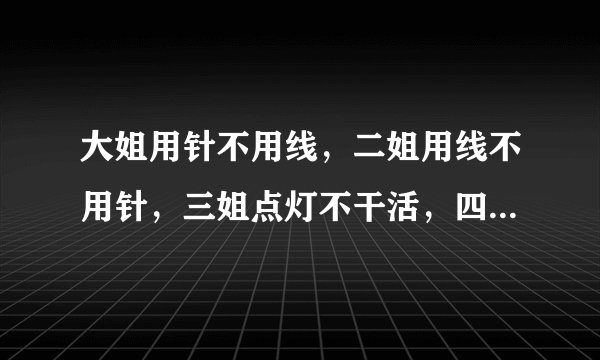 大姐用针不用线，二姐用线不用针，三姐点灯不干活，四姐做活不点灯（打四种动物）谜底及原因