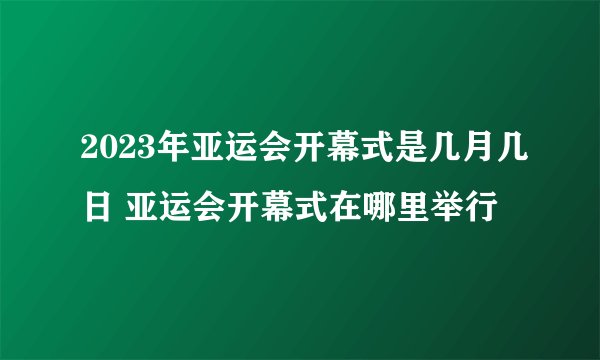 2023年亚运会开幕式是几月几日 亚运会开幕式在哪里举行